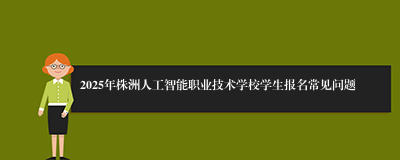 2025年株洲人工智能职业技术学校学生报名常见问题