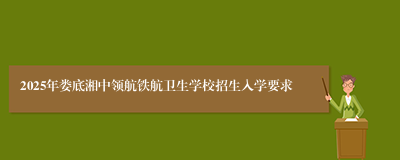 2025年娄底湘中领航铁航卫生学校招生入学要求