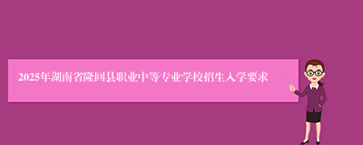 2025年湖南省隆回县职业中等专业学校招生入学要求