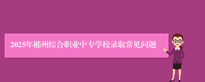 2025年郴州综合职业中专学校录取常见问题