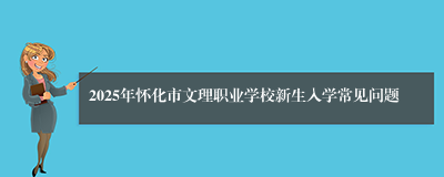 2025年怀化市文理职业学校新生入学常见问题