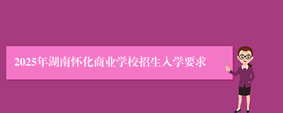 2025年湖南怀化商业学校招生入学要求