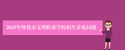 2025年怀化市文理职业学校招生常见问题