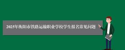 2025年衡阳市铁路运输职业学校学生报名常见问题