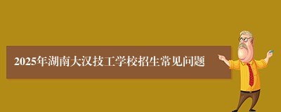 2025年湖南大汉技工学校招生常见问题