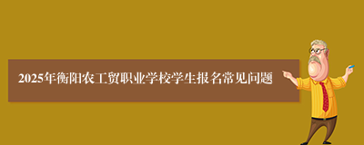 2025年衡阳农工贸职业学校学生报名常见问题