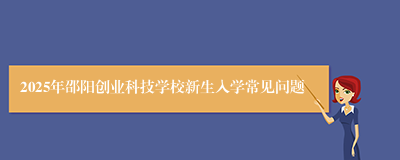 2025年邵阳创业科技学校新生入学常见问题