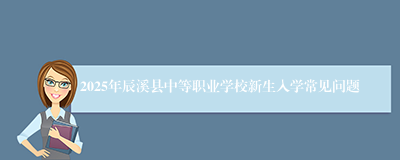 2025年辰溪县中等职业学校新生入学常见问题