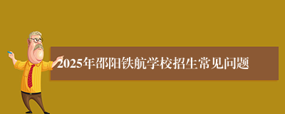 2025年邵阳铁航学校招生常见问题