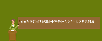 2025年衡阳市飞梦职业中等专业学校学生报名常见问题