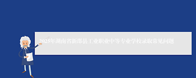 2025年湖南省新邵县工业职业中等专业学校录取常见问题