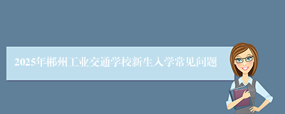 2025年郴州工业交通学校新生入学常见问题