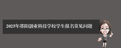 2025年邵阳创业科技学校学生报名常见问题