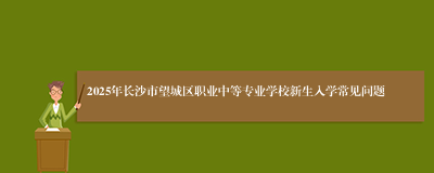 2025年长沙市望城区职业中等专业学校新生入学常见问题