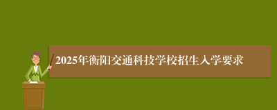 2025年衡阳交通科技学校招生入学要求