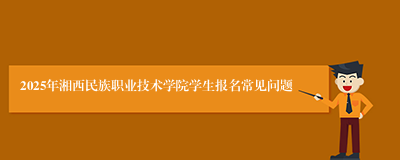 2025年湘西民族职业技术学院学生报名常见问题