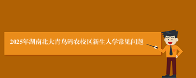 2025年湖南北大青鸟码农校区新生入学常见问题