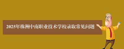 2025年株洲中南职业技术学校录取常见问题