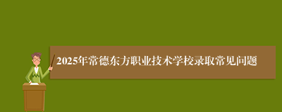 2025年常德东方职业技术学校录取常见问题