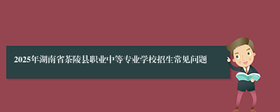 2025年湖南省茶陵县职业中等专业学校招生常见问题