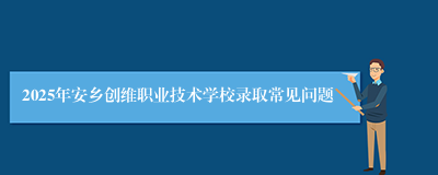 2025年安乡创维职业技术学校录取常见问题