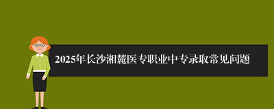 2025年长沙湘麓医专职业中专录取常见问题