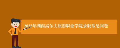 2025年湖南高尔夫旅游职业学院录取常见问题