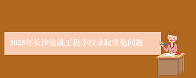 2025年长沙建筑工程学校录取常见问题