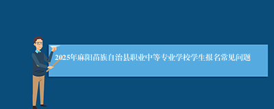 2025年麻阳苗族自治县职业中等专业学校学生报名常见问题