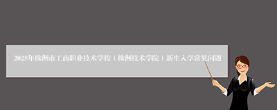 2025年株洲市工商职业技术学校（株洲技术学院）新生入学常见问题