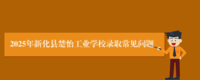 2025年新化县楚怡工业学校录取常见问题