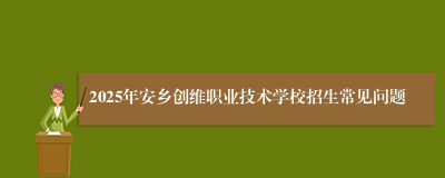 2025年安乡创维职业技术学校招生常见问题