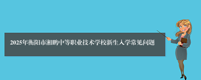 2025年衡阳市湘鹏中等职业技术学校新生入学常见问题