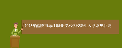 2025年醴陵市渌江职业技术学校新生入学常见问题