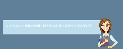 2025年湖南省怀化市靖州县职业中等职业学校新生入学常见问题