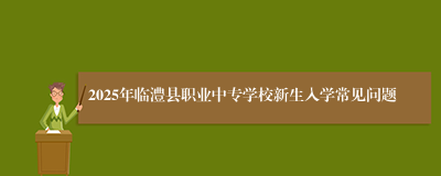 2025年临澧县职业中专学校新生入学常见问题