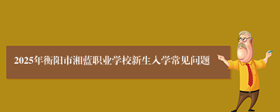 2025年衡阳市湘蓝职业学校新生入学常见问题