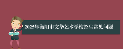 2025年衡阳市文华艺术学校招生常见问题