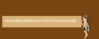 2025年邵阳市铁航职业技术学校学生报名常见问题