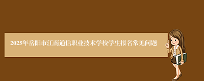 2025年岳阳市江南通信职业技术学校学生报名常见问题