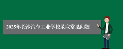 2025年长沙汽车工业学校录取常见问题