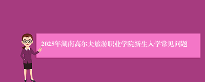 2025年湖南高尔夫旅游职业学院新生入学常见问题