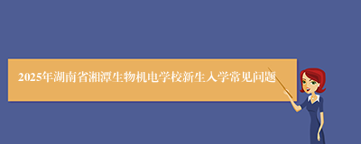 2025年湖南省湘潭生物机电学校新生入学常见问题