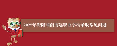 2025年衡阳湘南博远职业学校录取常见问题