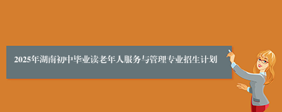 2025年湖南初中毕业读老年人服务与管理专业招生计划