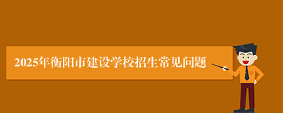 2025年衡阳市建设学校招生常见问题