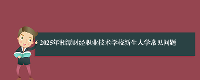 2025年湘潭财经职业技术学校新生入学常见问题