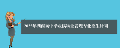 2025年湖南初中毕业读物业管理专业招生计划