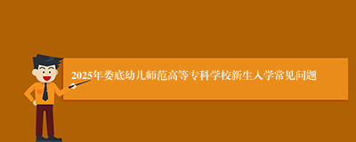 2025年娄底幼儿师范高等专科学校新生入学常见问题