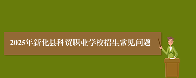 2025年新化县科贸职业学校招生常见问题